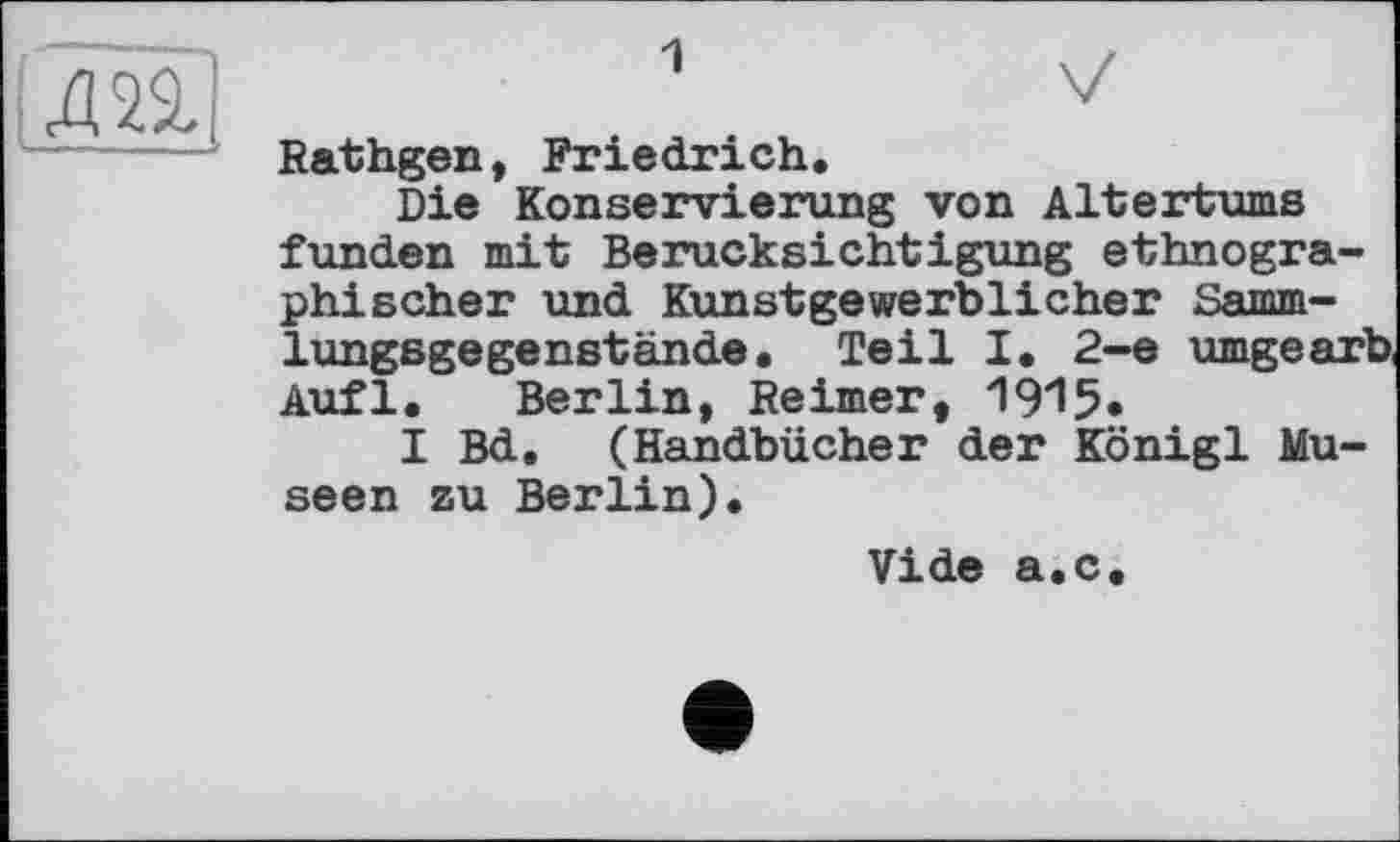 ﻿Rathgen, Friedrich.
Die Konservierung von Altertums funden mit Berücksichtigung ethnographischer und Kunstgewerblicher Samm-lungsgegenstände. Teil I. 2-е umgearb Aufl. Berlin, Reimer, 1915*
I Bd. (Handbücher der Königl Museen zu Berlin).
Vide a.c.